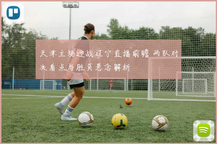 天津主场迎战辽宁直播前瞻 两队对决看点与胜负悬念解析