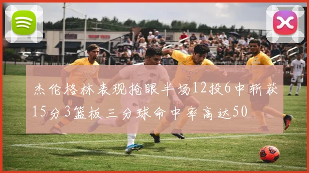 杰伦格林表现抢眼半场12投6中斩获15分3篮板三分球命中率高达50
