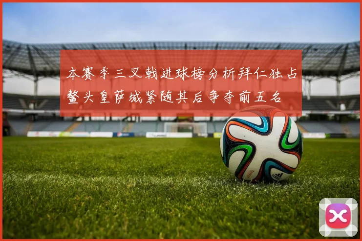 本赛季三叉戟进球榜分析拜仁独占鳌头皇萨城紧随其后争夺前五名