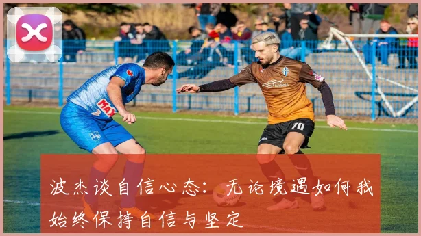 波杰谈自信心态：无论境遇如何我始终保持自信与坚定