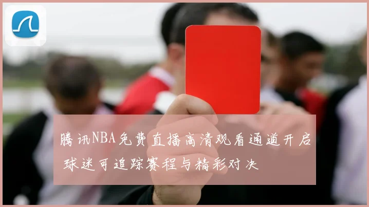 腾讯NBA免费直播高清观看通道开启 球迷可追踪赛程与精彩对决