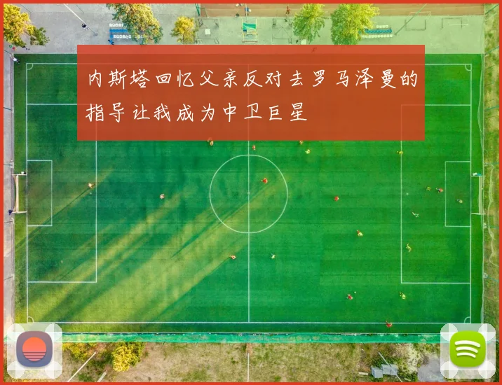 内斯塔回忆父亲反对去罗马泽曼的指导让我成为中卫巨星