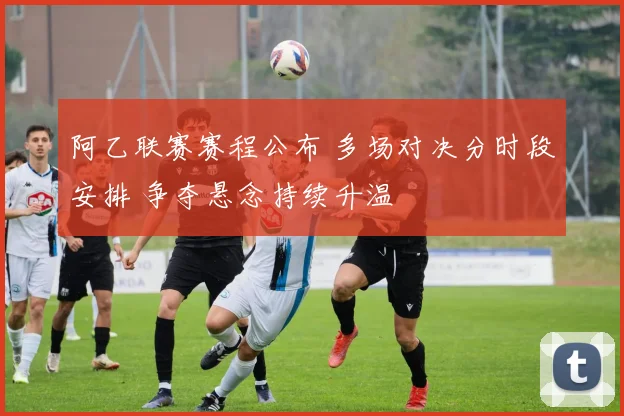 阿乙联赛赛程公布 多场对决分时段安排 争夺悬念持续升温