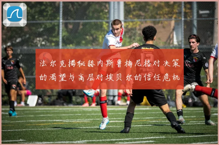 法尔克揭秘赫内斯鲁梅尼格对决策的渴望与高层对埃贝尔的信任危机