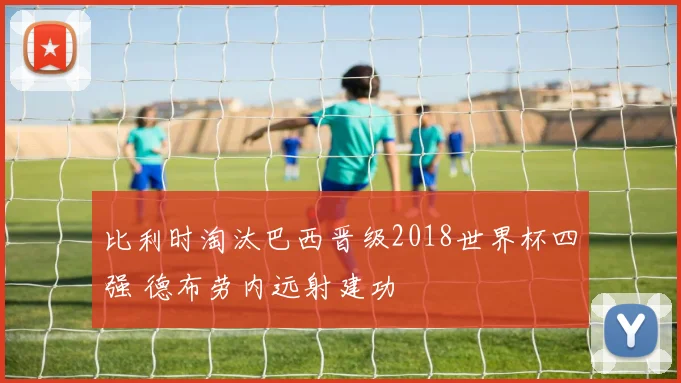 比利时淘汰巴西晋级2018世界杯四强 德布劳内远射建功