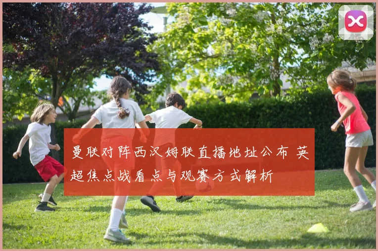 曼联对阵西汉姆联直播地址公布 英超焦点战看点与观赛方式解析