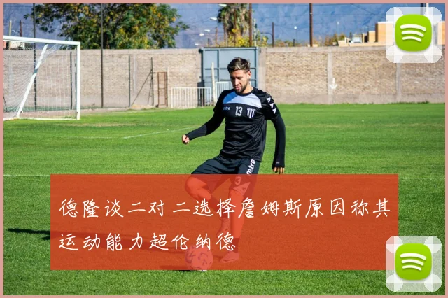 德隆谈二对二选择詹姆斯原因称其运动能力超伦纳德
