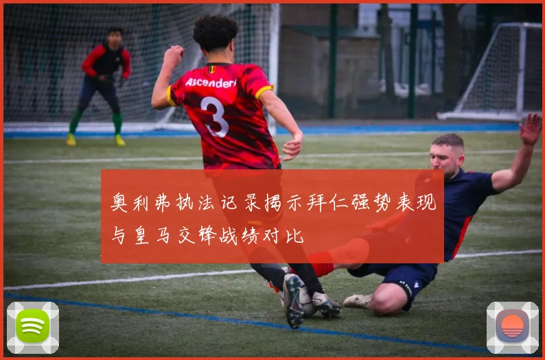 奥利弗执法记录揭示拜仁强势表现与皇马交锋战绩对比