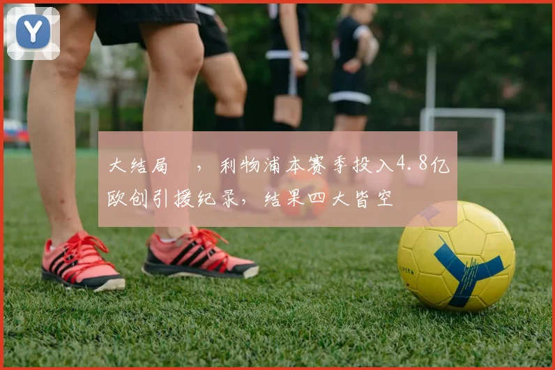 大结局✘，利物浦本赛季投入4.8亿欧创引援纪录，结果四大皆空