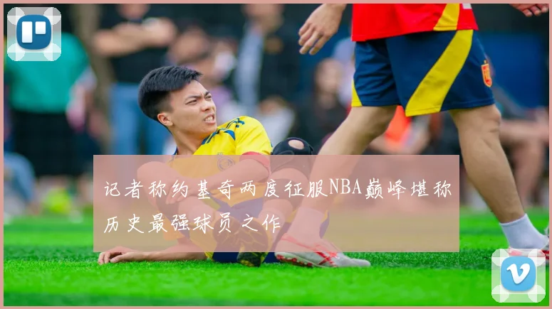记者称约基奇两度征服NBA巅峰堪称历史最强球员之作