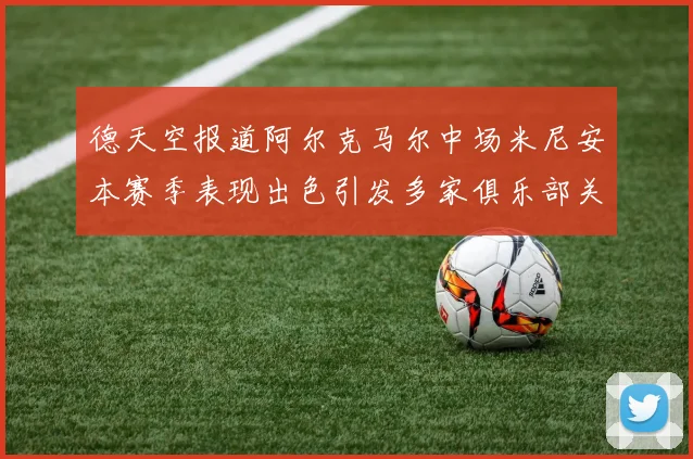 德天空报道阿尔克马尔中场米尼安本赛季表现出色引发多家俱乐部关注