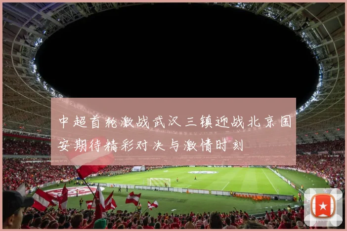 中超首轮激战武汉三镇迎战北京国安期待精彩对决与激情时刻